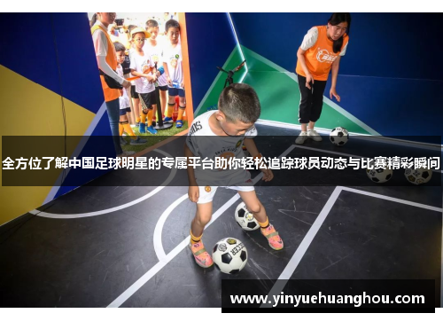 全方位了解中国足球明星的专属平台助你轻松追踪球员动态与比赛精彩瞬间