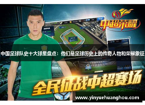 中国足球队史十大球星盘点：他们是足球历史上的传奇人物和荣耀象征