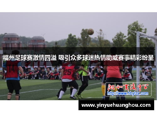 福州足球赛激情四溢 吸引众多球迷热情助威赛事精彩纷呈