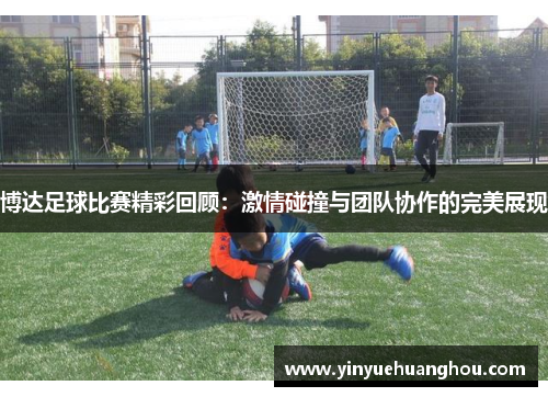博达足球比赛精彩回顾：激情碰撞与团队协作的完美展现