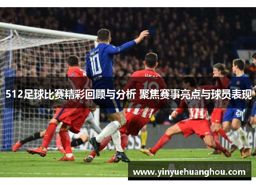 512足球比赛精彩回顾与分析 聚焦赛事亮点与球员表现